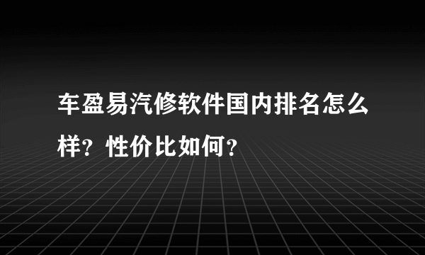 车盈易汽修软件国内排名怎么样？性价比如何？