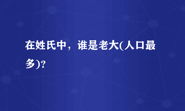 在姓氏中，谁是老大(人口最多)？