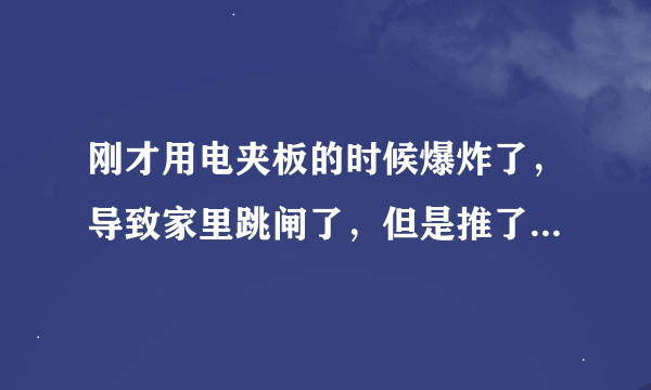 刚才用电夹板的时候爆炸了，导致家里跳闸了，但是推了总闸也没用，现在家里黑漆漆的，该怎么办？