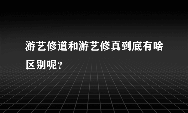 游艺修道和游艺修真到底有啥区别呢？