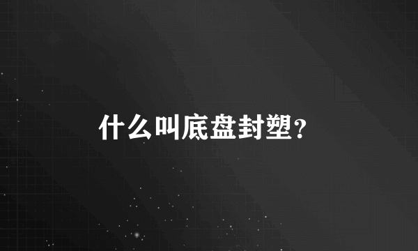 什么叫底盘封塑？