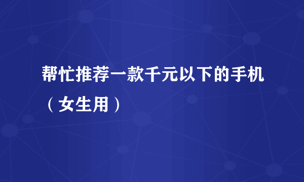 帮忙推荐一款千元以下的手机（女生用）