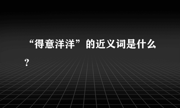 “得意洋洋”的近义词是什么？