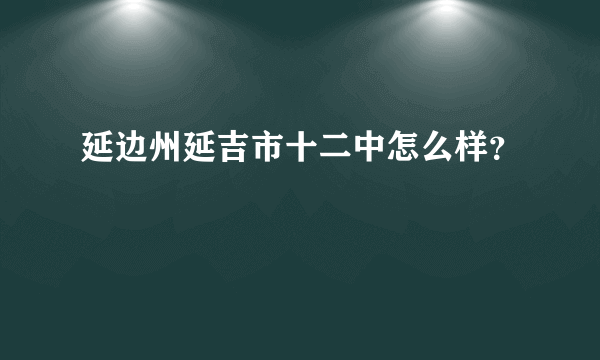 延边州延吉市十二中怎么样？