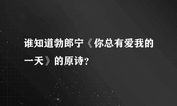 谁知道勃郎宁《你总有爱我的一天》的原诗？