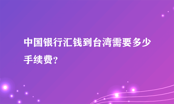 中国银行汇钱到台湾需要多少手续费？