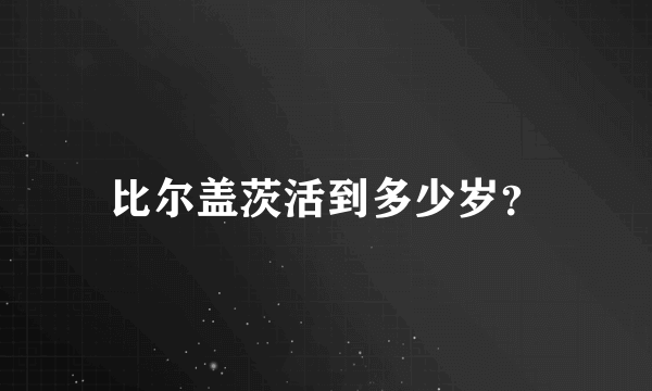 比尔盖茨活到多少岁？