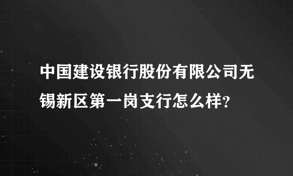 中国建设银行股份有限公司无锡新区第一岗支行怎么样？