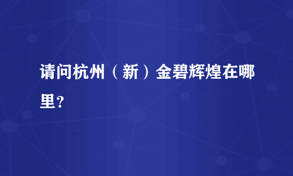 请问杭州（新）金碧辉煌在哪里？