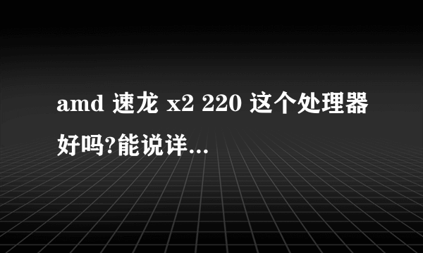 amd 速龙 x2 220 这个处理器好吗?能说详细点吗？谢谢...！