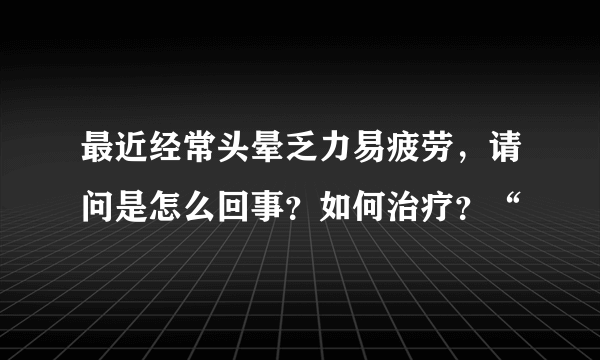 最近经常头晕乏力易疲劳，请问是怎么回事？如何治疗？“