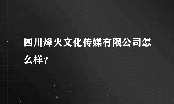 四川烽火文化传媒有限公司怎么样？