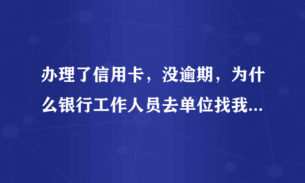 办理了信用卡，没逾期，为什么银行工作人员去单位找我本人，我当时也不在！