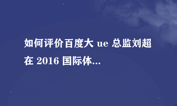 如何评价百度大 ue 总监刘超在 2016 国际体验设计大会的演