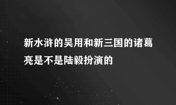 新水浒的吴用和新三国的诸葛亮是不是陆毅扮演的