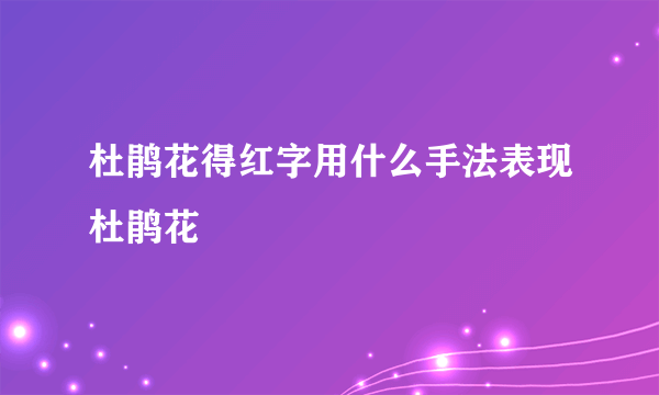 杜鹃花得红字用什么手法表现杜鹃花