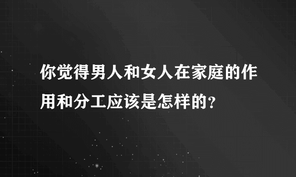 你觉得男人和女人在家庭的作用和分工应该是怎样的？