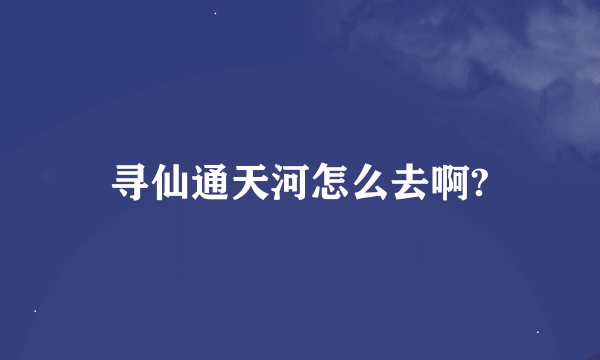 寻仙通天河怎么去啊?