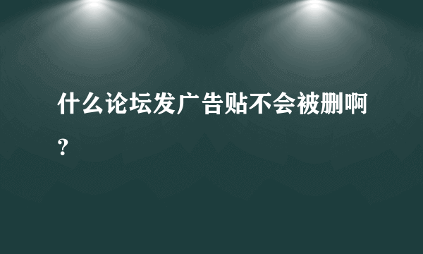 什么论坛发广告贴不会被删啊？