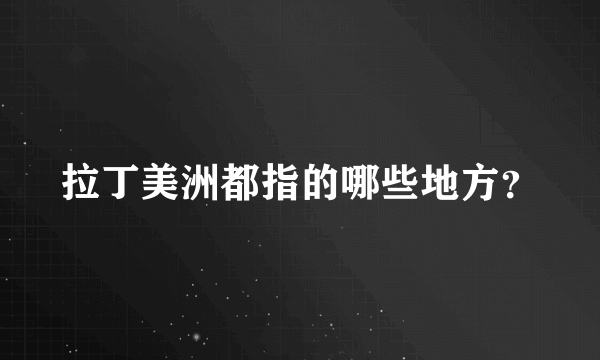 拉丁美洲都指的哪些地方？