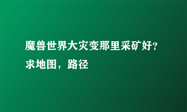 魔兽世界大灾变那里采矿好？求地图，路径