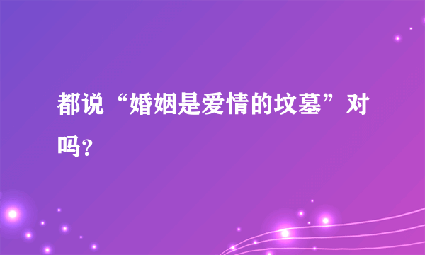 都说“婚姻是爱情的坟墓”对吗？