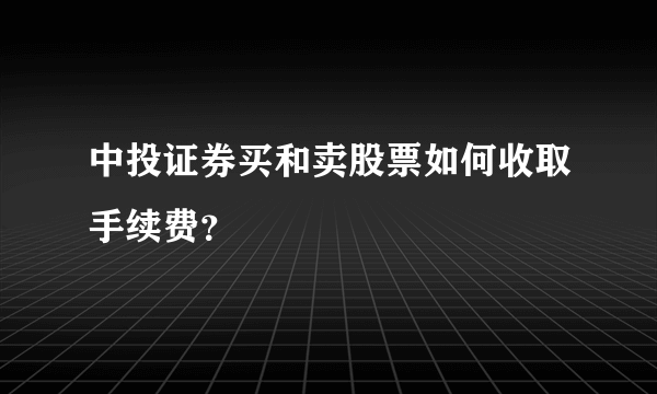 中投证券买和卖股票如何收取手续费？