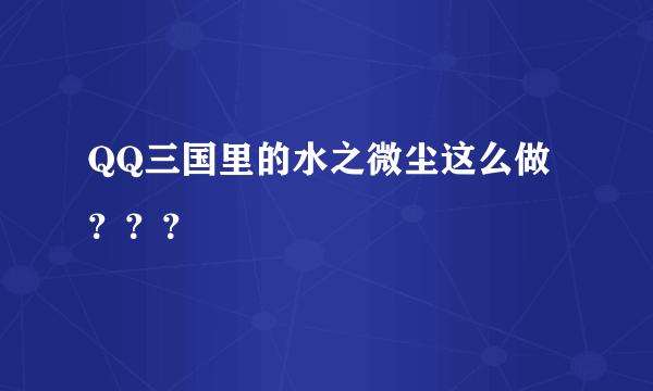 QQ三国里的水之微尘这么做？？？