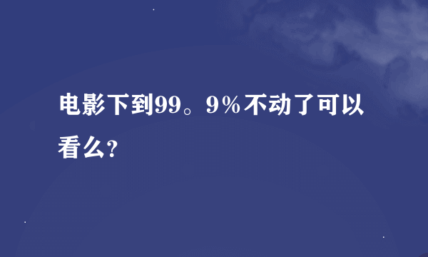 电影下到99。9％不动了可以看么？