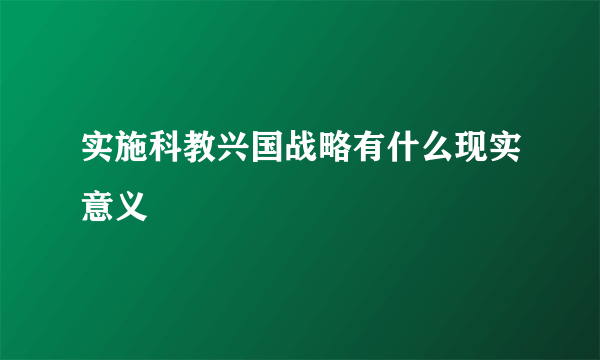 实施科教兴国战略有什么现实意义