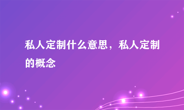 私人定制什么意思，私人定制的概念