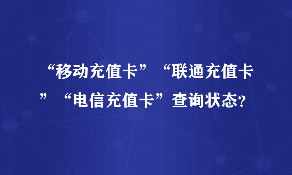 “移动充值卡”“联通充值卡”“电信充值卡”查询状态？