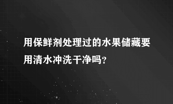 用保鲜剂处理过的水果储藏要用清水冲洗干净吗？