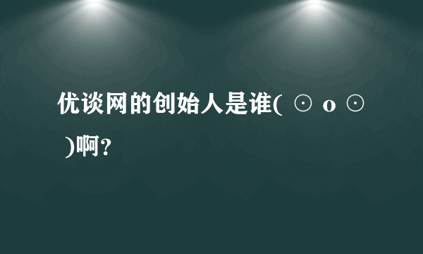 优谈网的创始人是谁( ⊙ o ⊙ )啊？