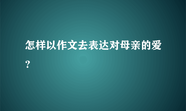 怎样以作文去表达对母亲的爱？