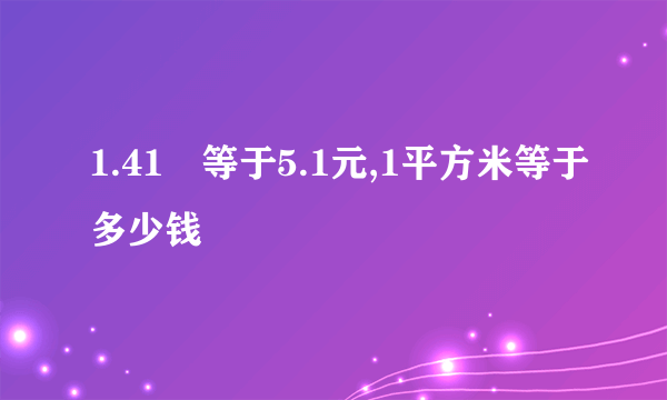 1.41㎡等于5.1元,1平方米等于多少钱