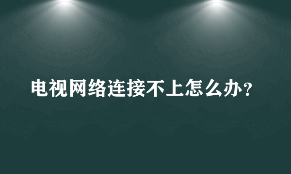 电视网络连接不上怎么办？