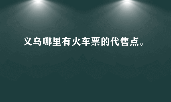 义乌哪里有火车票的代售点。