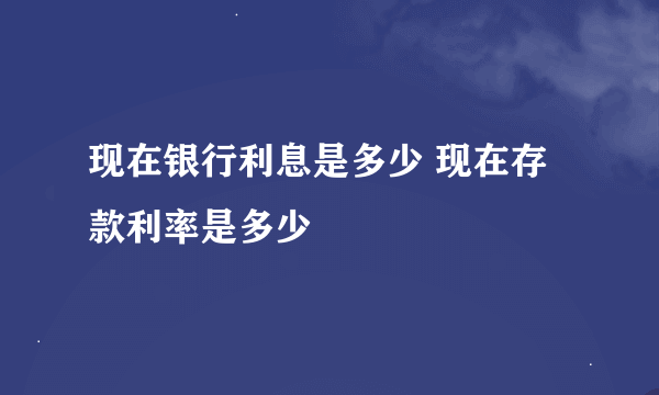 现在银行利息是多少 现在存款利率是多少