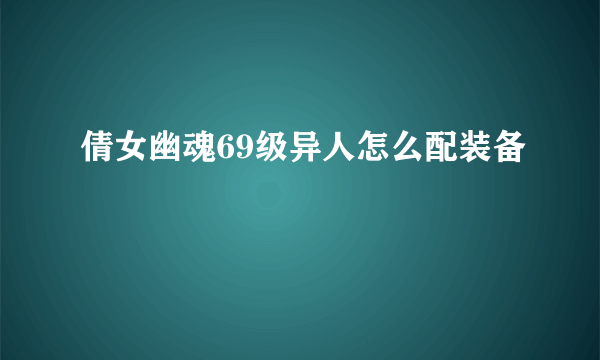 倩女幽魂69级异人怎么配装备