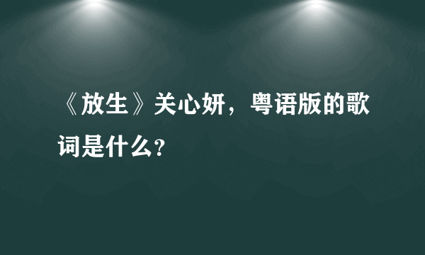 《放生》关心妍，粤语版的歌词是什么？