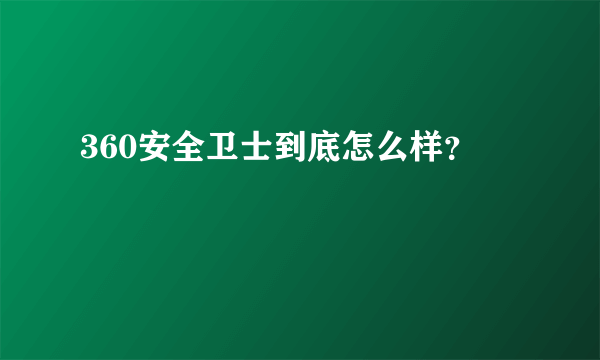 360安全卫士到底怎么样？