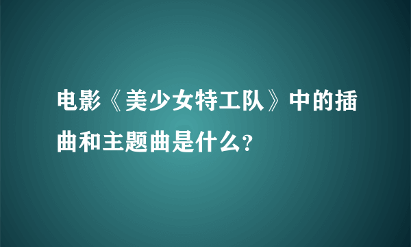 电影《美少女特工队》中的插曲和主题曲是什么？