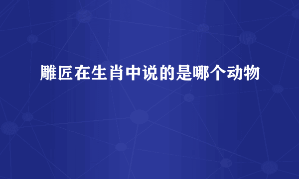 雕匠在生肖中说的是哪个动物