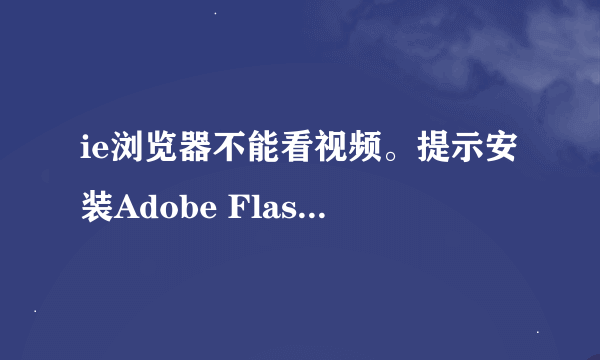 ie浏览器不能看视频。提示安装Adobe Flash Player。