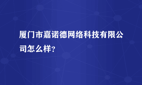 厦门市嘉诺德网络科技有限公司怎么样？