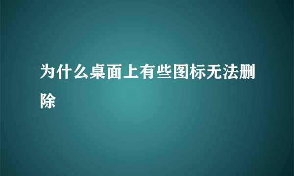 为什么桌面上有些图标无法删除