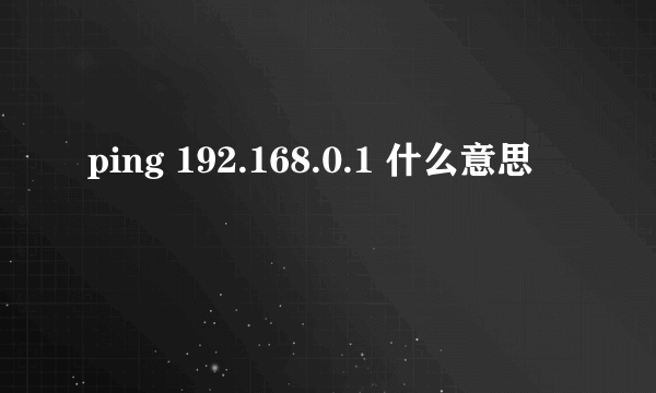 ping 192.168.0.1 什么意思