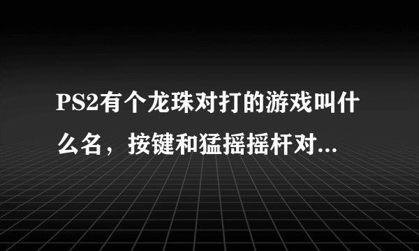 PS2有个龙珠对打的游戏叫什么名，按键和猛摇摇杆对打的那个