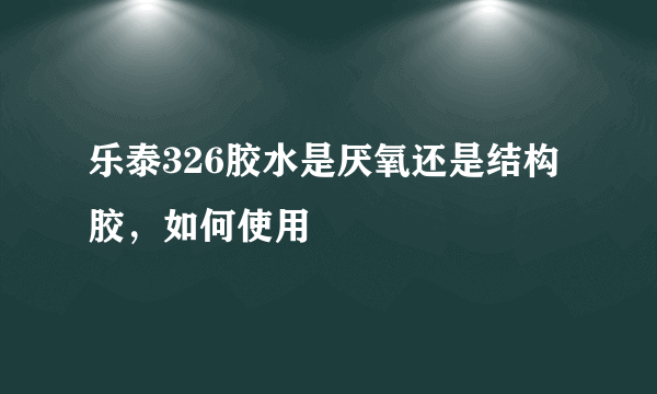 乐泰326胶水是厌氧还是结构胶，如何使用